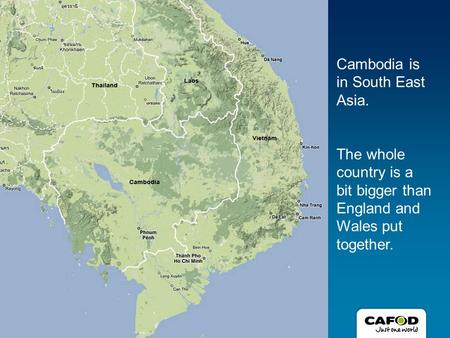 Cambodia is in South East Asia. The whole country is a bit bigger than England and Wales put together.