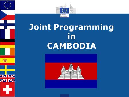 Joint Programming in CAMBODIA. The process Phnom Penh HoMs proposal to HQ (Sept 2012) HQ endorsement (March 2013) EU DC retreat launches JP process (March.