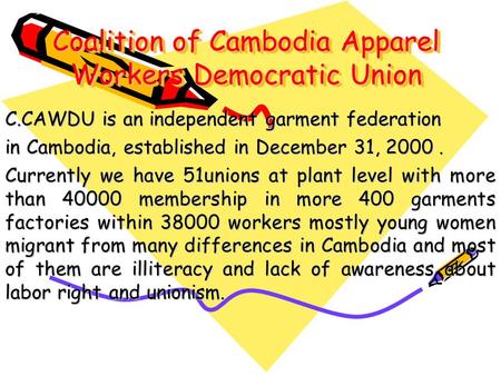 Coalition of Cambodia Apparel Workers Democratic Union C.CAWDU is an independent garment federation in Cambodia, established in December 31, 2000. Currently.