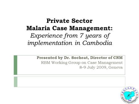 Private Sector Malaria Case Management: Experience from 7 years of implementation in Cambodia Presented by Dr. Socheat, Director of CNM RBM Working Group.