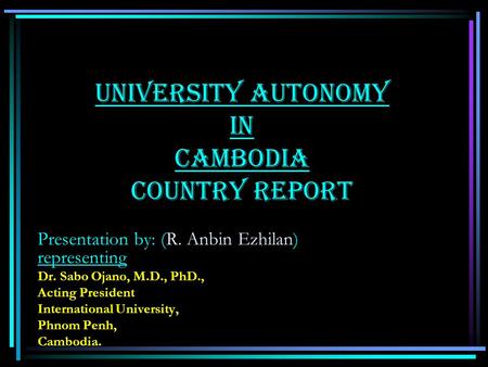 University Autonomy in Cambodia University Autonomy in Cambodia Country Report Presentation by: (R. Anbin Ezhilan) representing Dr. Sabo Ojano, M.D.,