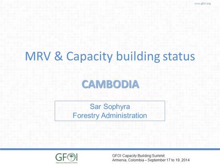 Www.gfoi.org GFOI Capacity Building Summit Armenia, Colombia – September 17 to 19, 2014 MRV & Capacity building status CAMBODIA Sar Sophyra Forestry Administration.