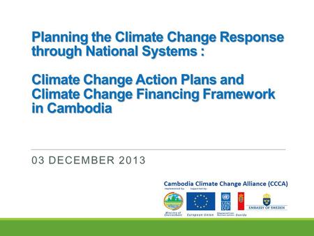 Planning the Climate Change Response through National Systems : Climate Change Action Plans and Climate Change Financing Framework in Cambodia 03 DECEMBER.
