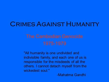 Crimes Against Humanity The Cambodian Genocide 1975-1979 All humanity is one undivided and indivisible family, and each one of us is responsible for the.