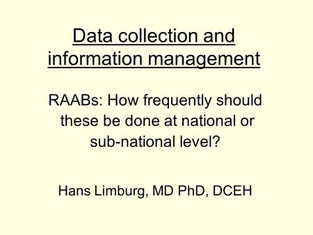 Data collection and information management RAABs: How frequently should these be done at national or sub-national level? Hans Limburg, MD PhD, DCEH.