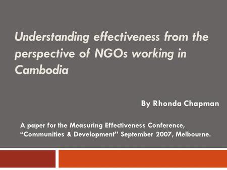 Understanding effectiveness from the perspective of NGOs working in Cambodia By Rhonda Chapman A paper for the Measuring Effectiveness Conference, “Communities.