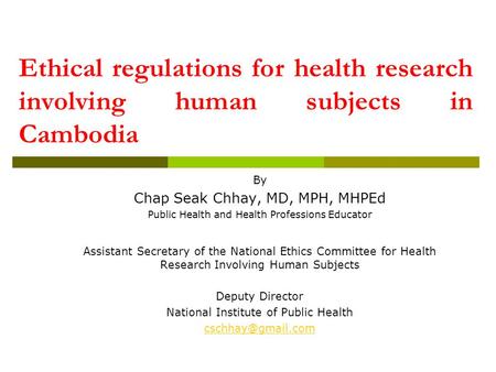 Ethical regulations for health research involving human subjects in Cambodia By Chap Seak Chhay, MD, MPH, MHPEd Public Health and Health Professions Educator.