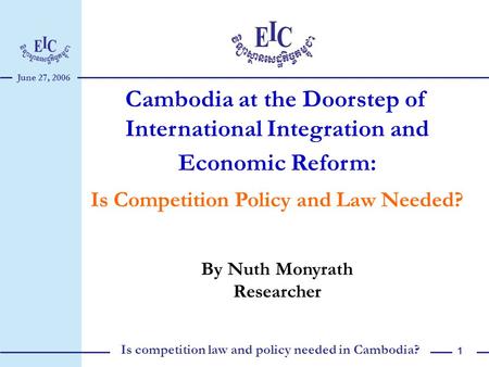 June 27, 2006 Is competition law and policy needed in Cambodia? 1 Cambodia at the Doorstep of International Integration and Economic Reform: Is Competition.