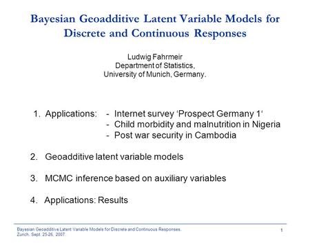 Bayesian Geoadditive Latent Variable Models for Discrete and Continuous Responses, Zurich, Sept. 25-26, 2007. 1 Bayesian Geoadditive Latent Variable Models.