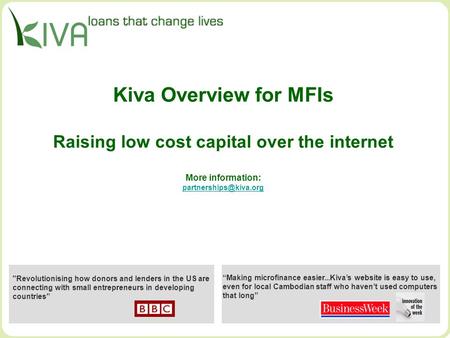Kiva Overview for MFIs Raising low cost capital over the internet More information:  Revolutionising how donors.