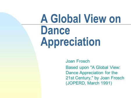 A Global View on Dance Appreciation Joan Frosch Based upon A Global View: Dance Appreciation for the 21st Century, by Joan Frosch (JOPERD, March 1991)