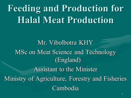 1 Feeding and Production for Halal Meat Production Mr. Vibolbotra KHY MSc on Meat Science and Technology (England) Assistant to the Minister Ministry of.
