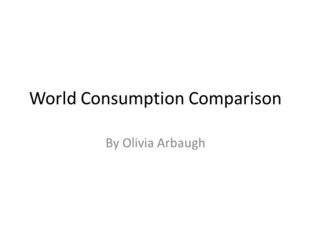 World Consumption Comparison By Olivia Arbaugh. POPULATION.