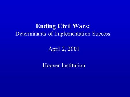 Ending Civil Wars: Determinants of Implementation Success April 2, 2001 Hoover Institution.