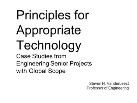 Principles for Appropriate Technology Case Studies from Engineering Senior Projects with Global Scope Steven H. VanderLeest Professor of Engineering.