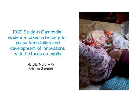 ECE Study in Cambodia: evidence based advocacy for policy formulation and development of innovations with the focus on equity Natalia Mufel with Arianna.