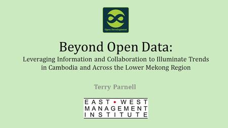 Beyond Open Data: Leveraging Information and Collaboration to Illuminate Trends in Cambodia and Across the Lower Mekong Region Terry Parnell.