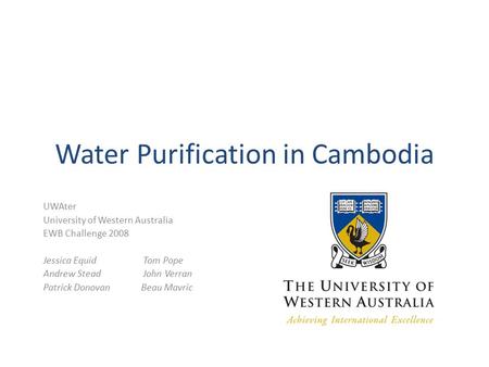 Water Purification in Cambodia UWAter University of Western Australia EWB Challenge 2008 Jessica Equid Tom Pope Andrew Stead John Verran Patrick DonovanBeau.