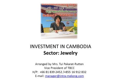INVESTMENT IN CAMBODIA Sector: Jewelry Arranged by Mrs. Tui Pakarat-Rutten Vice President of TBCC H/P: +66 81 839 2452 /+855 16 912 832