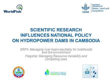 SCIENTIFIC RESEARCH INFLUENCES NATIONAL POLICY ON HYDROPOWER DAMS IN CAMBODIA SRP4: Managing river basin equitably for livelihoods and the environment.