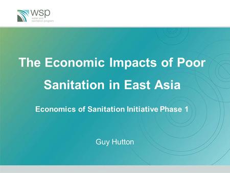 The Economic Impacts of Poor Sanitation in East Asia Economics of Sanitation Initiative Phase 1 Guy Hutton.