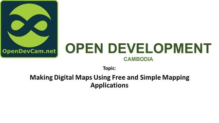 OPEN DEVELOPMENT CAMBODIA Topic: Making Digital Maps Using Free and Simple Mapping Applications.
