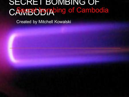 SECRET BOMBING OF CAMBODIA Created by Mitchell Kowalski Secret bombing of Cambodia.