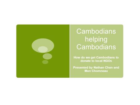 Cambodians helping Cambodians How do we get Cambodians to donate to local NGOs Presented by Nathan Chan and Men Chomneau.