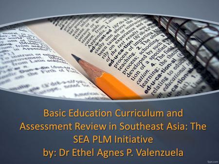 Basic Education Curriculum and Assessment Review in Southeast Asia: The SEA PLM Initiative by: Dr Ethel Agnes P. Valenzuela.