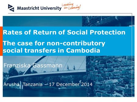 Rates of Return of Social Protection The case for non-contributory social transfers in Cambodia Franziska Gassmann Arusha, Tanzania – 17 December 2014.
