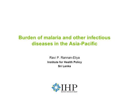 Burden of malaria and other infectious diseases in the Asia-Pacific Ravi P. Rannan-Eliya Institute for Health Policy Sri Lanka.