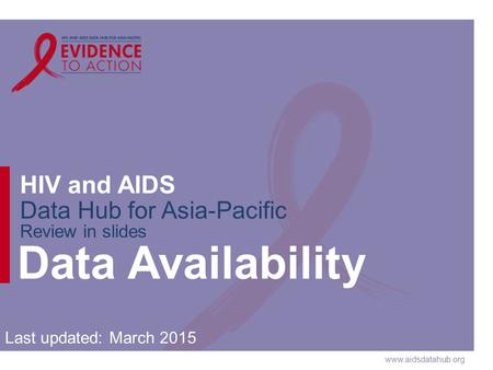 Www.aidsdatahub.org HIV and AIDS Data Hub for Asia-Pacific Review in slides Data Availability Last updated: March 2015.