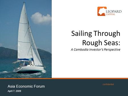Asia Economic Forum April 7, 2009 confidential Sailing Through Rough Seas: A Cambodia Investor’s Perspective.