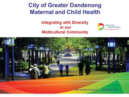City of Greater Dandenong Maternal and Child Health Integrating with Diversity in our Multicultural Community Bernadette Harrison Catherine Mills.