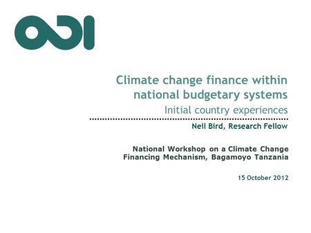 Climate change finance within national budgetary systems Initial country experiences Neil Bird, Research Fellow 15 October 2012 National Workshop on a.