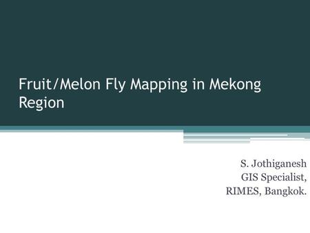 Fruit/Melon Fly Mapping in Mekong Region S. Jothiganesh GIS Specialist, RIMES, Bangkok.