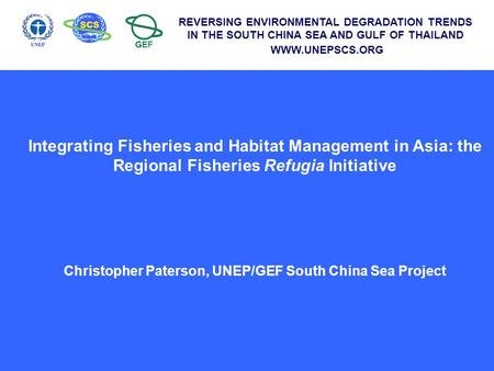 Integrating Fisheries and Habitat Management in Asia: the Regional Fisheries Refugia Initiative Christopher Paterson, UNEP/GEF South China Sea Project.