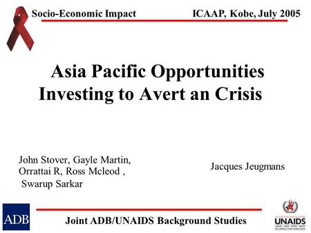 Asia Pacific Opportunities Investing to Avert an Crisis John Stover, Gayle Martin, Orrattai R, Ross Mcleod, Swarup Sarkar Socio-Economic Impact Joint ADB/UNAIDS.