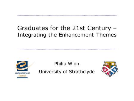Graduates for the 21st Century – Integrating the Enhancement Themes Philip Winn University of Strathclyde.