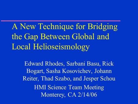 A New Technique for Bridging the Gap Between Global and Local Helioseismology Edward Rhodes, Sarbani Basu, Rick Bogart, Sasha Kosovichev, Johann Reiter,