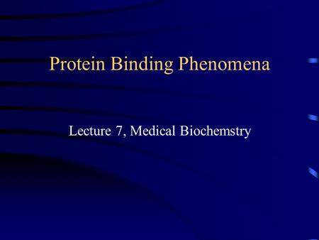 Protein Binding Phenomena Lecture 7, Medical Biochemstry.