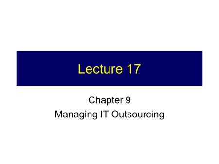 Lecture 17 Chapter 9 Managing IT Outsourcing. 2 Final Exam Outline 12 – 3pm, Wednesday June 14 Half short and long answers on theory and principles from.