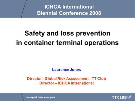 Transport insurance plus Safety and loss prevention in container terminal operations Laurence Jones Director - Global Risk Assessment - TT Club Director.