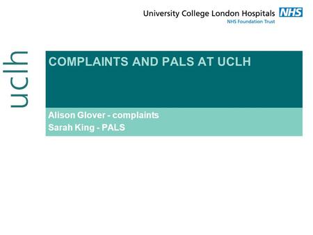 COMPLAINTS AND PALS AT UCLH Alison Glover - complaints Sarah King - PALS.