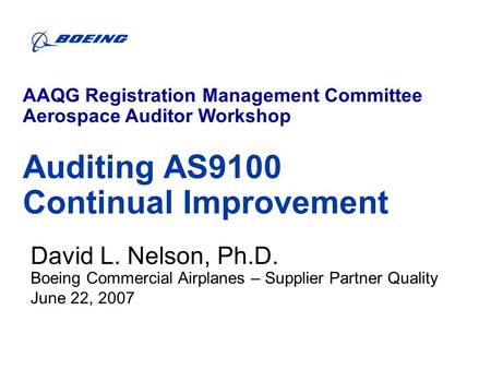 David L. Nelson, Ph.D. Boeing Commercial Airplanes – Supplier Partner Quality June 22, 2007 AAQG Registration Management Committee Aerospace Auditor Workshop.