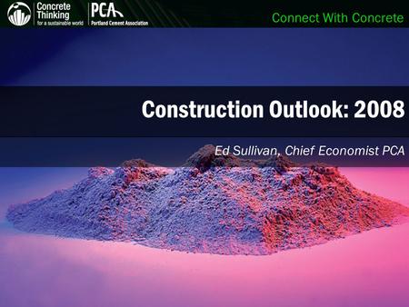 Connect With Concrete Construction Outlook: 2008 Ed Sullivan, Chief Economist PCA.