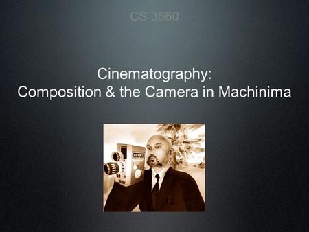 Cinematography: Composition & the Camera in Machinima CS 3660.