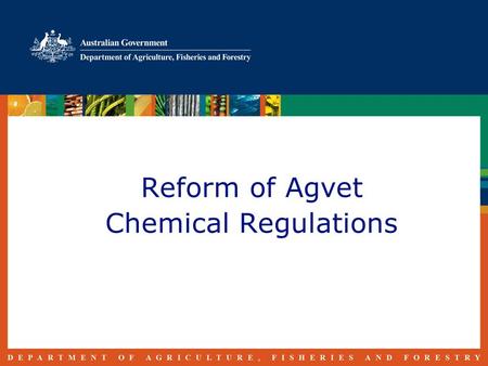 Reform of Agvet Chemical Regulations. Reform History 1999 - Chemicals and Plastics Action Agenda established 2006 - Reducing the Regulatory Burden on.