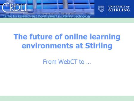 The future of online learning environments at Stirling From WebCT to …