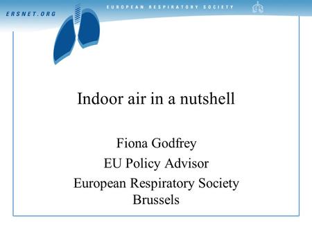 Indoor air in a nutshell Fiona Godfrey EU Policy Advisor European Respiratory Society Brussels.